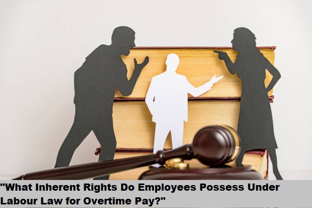 “What Inherent Rights Do Employees Possess Under Labour Law for Overtime Pay?”